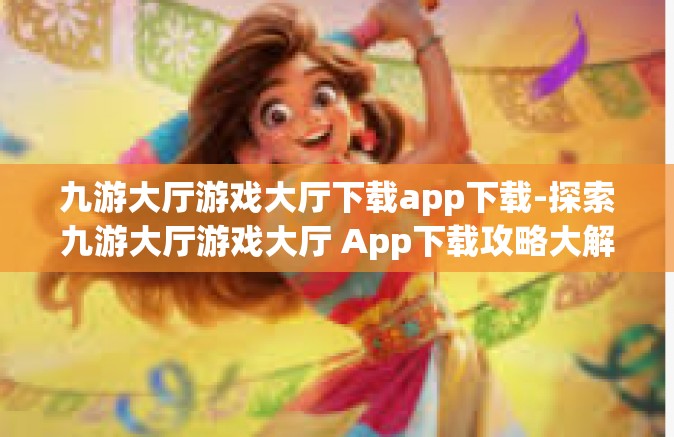 九游大厅游戏大厅下载app下载-探索九游大厅游戏大厅 App下载攻略大解密-九游大厅游戏大厅下载app下载