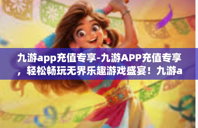 九游app充值专享-九游APP充值专享，轻松畅玩无界乐趣游戏盛宴！九游app充值专享