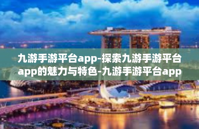 九游手游平台app-探索九游手游平台app的魅力与特色-九游手游平台app