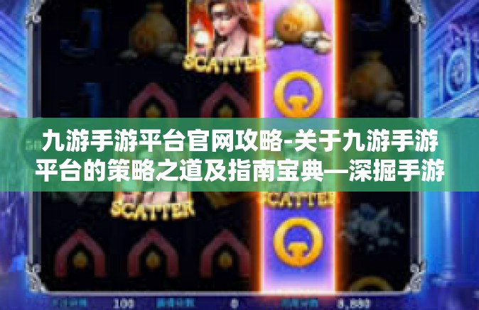 九游手游平台官网攻略-关于九游手游平台的策略之道及指南宝典—深掘手游游戏人生的不同经历系列之二篇章-九游手游平台官网攻略