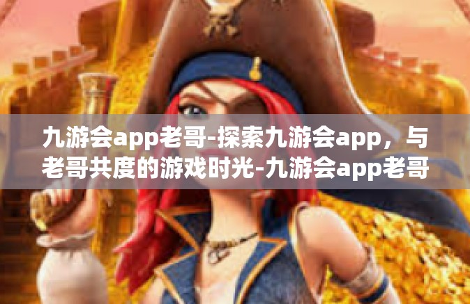 九游会app老哥-探索九游会app，与老哥共度的游戏时光-九游会app老哥