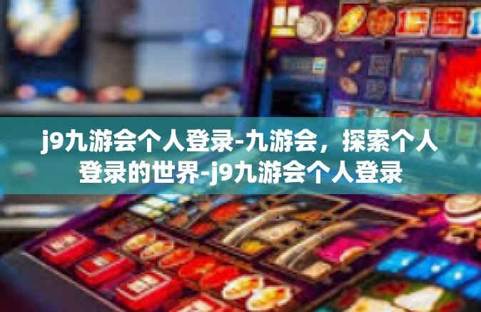 j9九游会个人登录-九游会，探索个人登录的世界-j9九游会个人登录