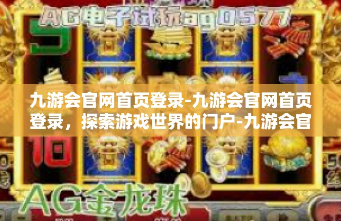 九游会官网首页登录-九游会官网首页登录，探索游戏世界的门户-九游会官网首页登录