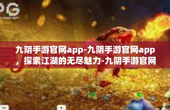 九阴手游官网app-九阴手游官网app，探索江湖的无尽魅力-九阴手游官网app