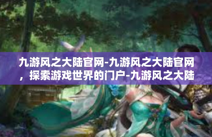 九游风之大陆官网-九游风之大陆官网，探索游戏世界的门户-九游风之大陆官网