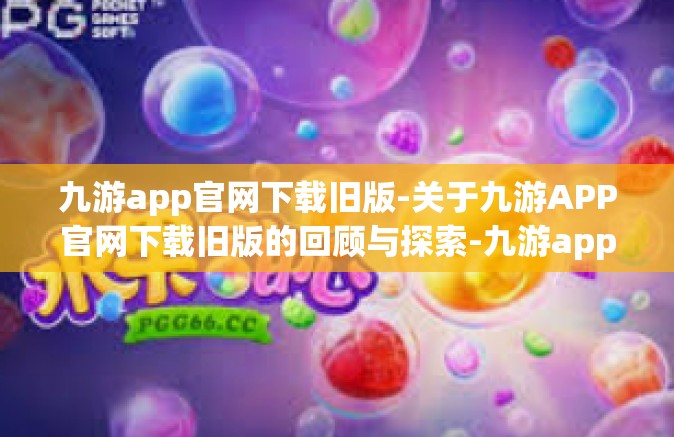 九游app官网下载旧版-关于九游APP官网下载旧版的回顾与探索-九游app官网下载旧版