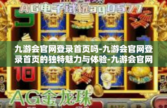 九游会官网登录首页吗-九游会官网登录首页的独特魅力与体验-九游会官网登录首页吗