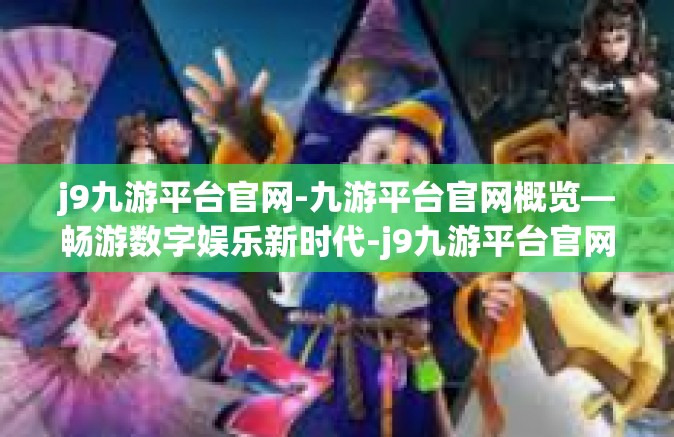 j9九游平台官网-九游平台官网概览—畅游数字娱乐新时代-j9九游平台官网