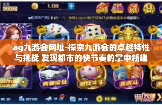 ag九游会网址-探索九游会的卓越特性与挑战 发现都市的快节奏的掌中新趣味和前进的方向站点咨询不容错过的实例成果好体验。ag九游会网址