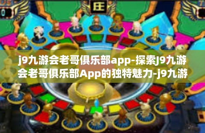 j9九游会老哥俱乐部app-探索J9九游会老哥俱乐部App的独特魅力-j9九游会老哥俱乐部app
