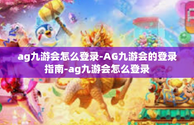 ag九游会怎么登录-AG九游会的登录指南-ag九游会怎么登录