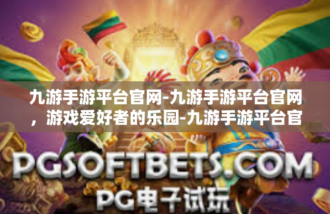 九游手游平台官网-九游手游平台官网，游戏爱好者的乐园-九游手游平台官网