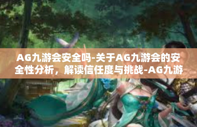 AG九游会安全吗-关于AG九游会的安全性分析，解读信任度与挑战-AG九游会安全吗