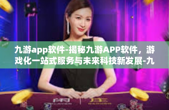 九游app软件-揭秘九游APP软件，游戏化一站式服务与未来科技新发展-九游app软件