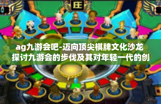 ag九游会吧-迈向顶尖棋牌文化沙龙 探讨九游会的步伐及其对年轻一代的创新诱惑力-ag九游会吧