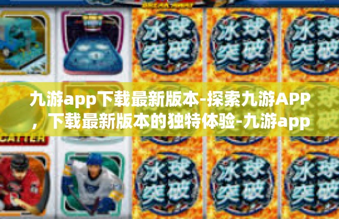 九游app下载最新版本-探索九游APP，下载最新版本的独特体验-九游app下载最新版本