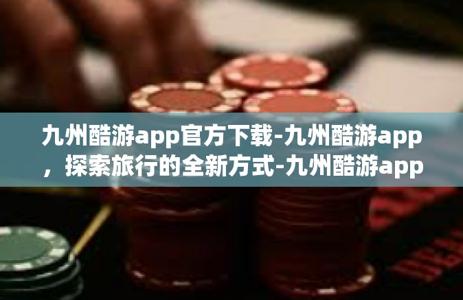 九州酷游app官方下载-九州酷游app，探索旅行的全新方式-九州酷游app官方下载