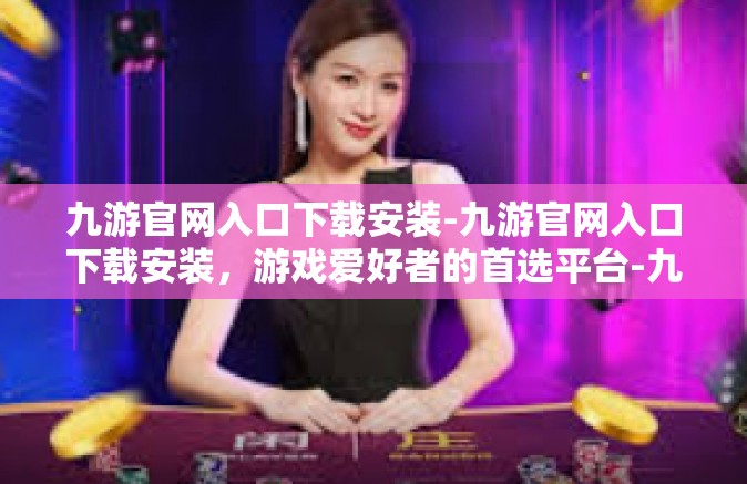 九游官网入口下载安装-九游官网入口下载安装，游戏爱好者的首选平台-九游官网入口下载安装