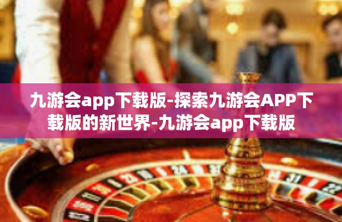 九游会app下载版-探索九游会APP下载版的新世界-九游会app下载版