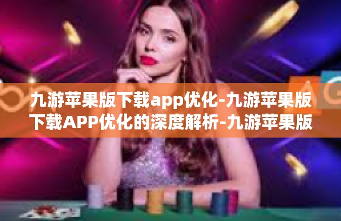 九游苹果版下载app优化-九游苹果版下载APP优化的深度解析-九游苹果版下载app优化
