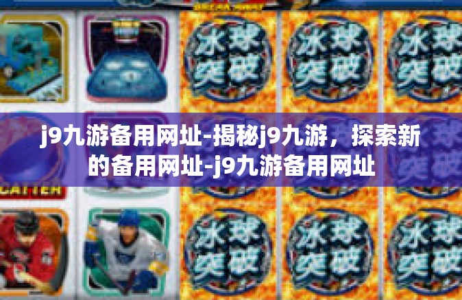 j9九游备用网址-揭秘j9九游，探索新的备用网址-j9九游备用网址