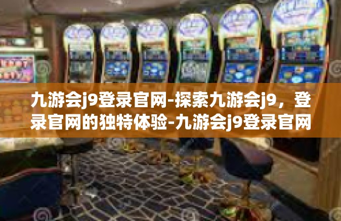 九游会j9登录官网-探索九游会j9，登录官网的独特体验-九游会j9登录官网