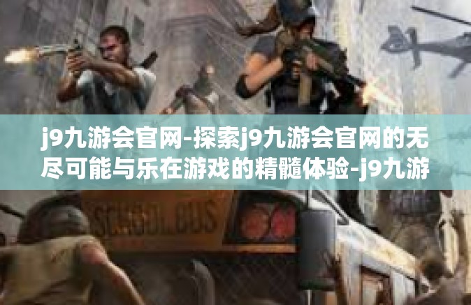 j9九游会官网-探索j9九游会官网的无尽可能与乐在游戏的精髓体验-j9九游会官网
