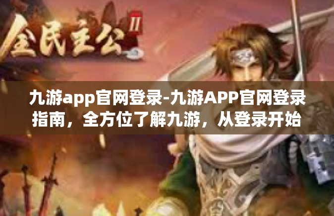 九游app官网登录-九游APP官网登录指南，全方位了解九游，从登录开始-九游app官网登录