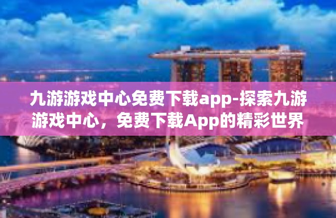 九游游戏中心免费下载app-探索九游游戏中心，免费下载App的精彩世界-九游游戏中心免费下载app