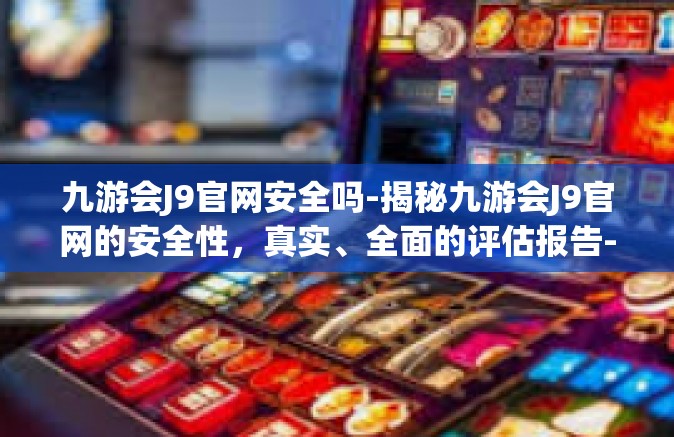 九游会J9官网安全吗-揭秘九游会J9官网的安全性，真实、全面的评估报告-九游会J9官网安全吗