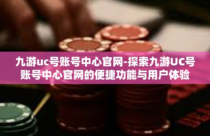 九游uc号账号中心官网-探索九游UC号账号中心官网的便捷功能与用户体验-九游uc号账号中心官网