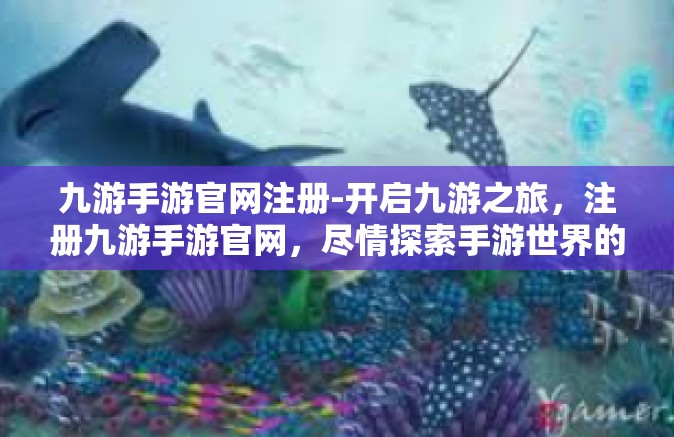 九游手游官网注册-开启九游之旅，注册九游手游官网，尽情探索手游世界的每一个角落-九游手游官网注册