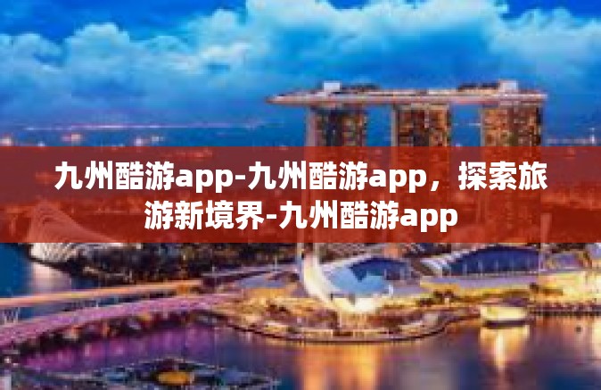 九州酷游app-九州酷游app，探索旅游新境界-九州酷游app