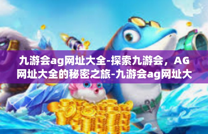 九游会ag网址大全-探索九游会，AG网址大全的秘密之旅-九游会ag网址大全