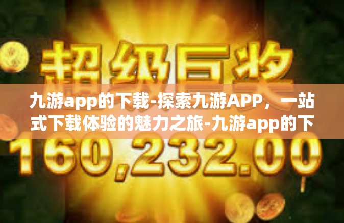 九游app的下载-探索九游APP，一站式下载体验的魅力之旅-九游app的下载