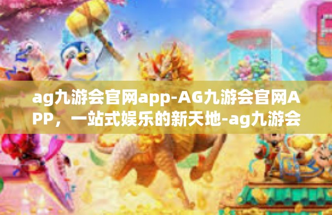 ag九游会官网app-AG九游会官网APP，一站式娱乐的新天地-ag九游会官网app