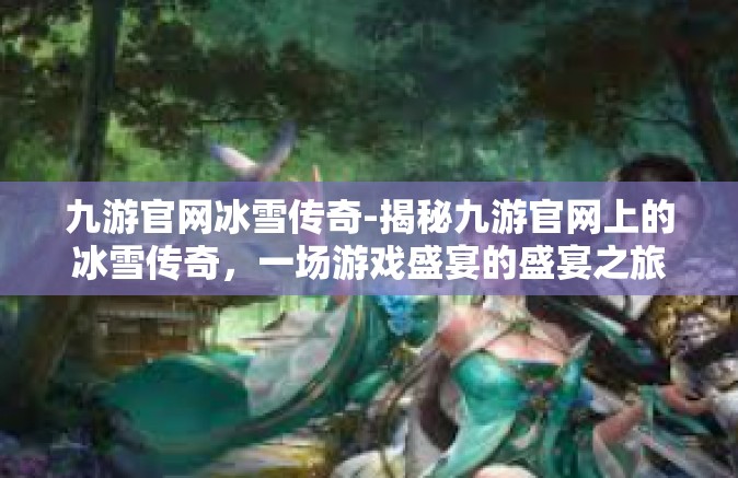 九游官网冰雪传奇-揭秘九游官网上的冰雪传奇，一场游戏盛宴的盛宴之旅-九游官网冰雪传奇