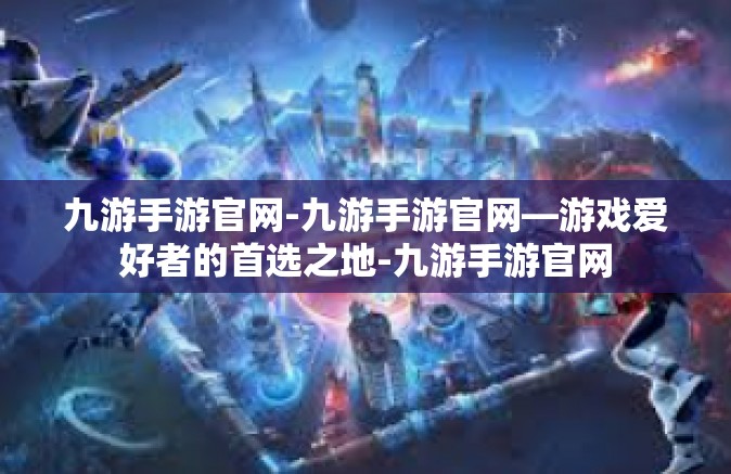 九游手游官网-九游手游官网—游戏爱好者的首选之地-九游手游官网