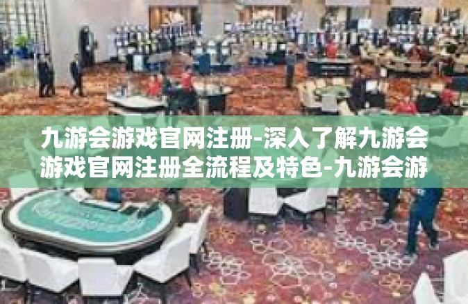 九游会游戏官网注册-深入了解九游会游戏官网注册全流程及特色-九游会游戏官网注册