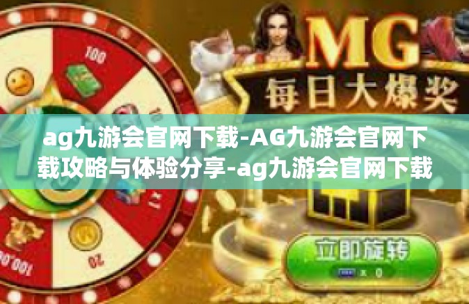 ag九游会官网下载-AG九游会官网下载攻略与体验分享-ag九游会官网下载