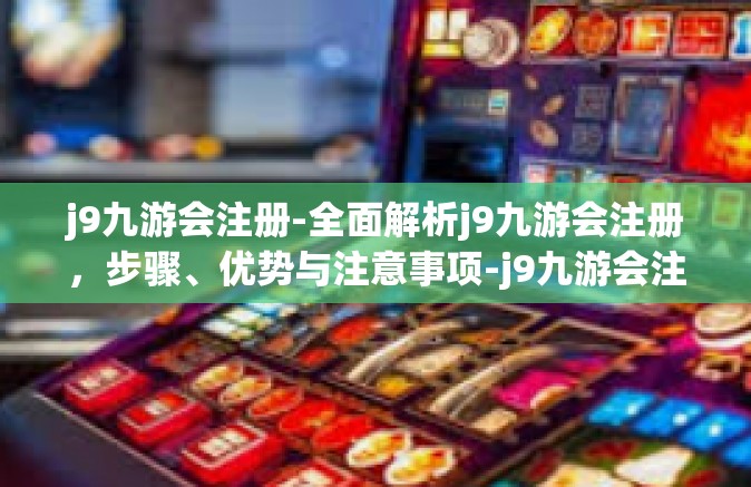 j9九游会注册-全面解析j9九游会注册，步骤、优势与注意事项-j9九游会注册