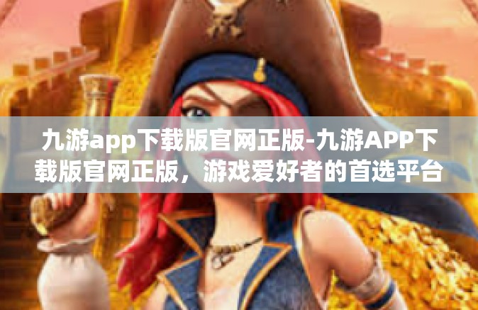 九游app下载版官网正版-九游APP下载版官网正版，游戏爱好者的首选平台-九游app下载版官网正版
