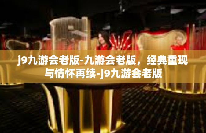 j9九游会老版-九游会老版，经典重现与情怀再续-j9九游会老版