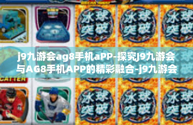j9九游会ag8手机aPP-探究J9九游会与AG8手机APP的精彩融合-j9九游会ag8手机aPP