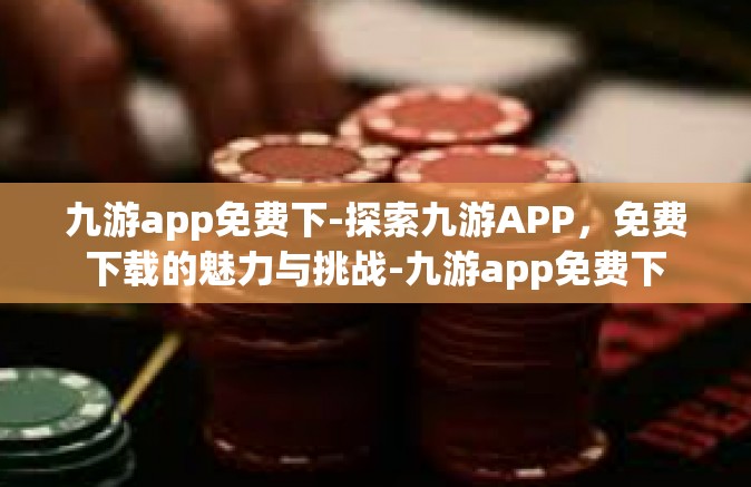 九游app免费下-探索九游APP，免费下载的魅力与挑战-九游app免费下