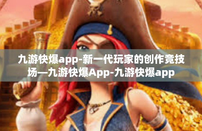 九游快爆app-新一代玩家的创作竞技场—九游快爆App-九游快爆app