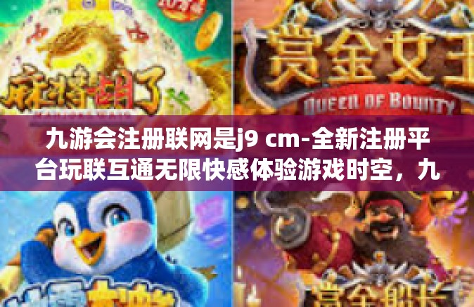 九游会注册联网是j9 cm-全新注册平台玩联互通无限快感体验游戏时空，九游会注册联网的新时代门户—J9 CM探秘-九游会注册联网是j9 cm