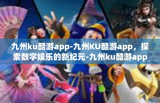九州ku酷游app-九州KU酷游app，探索数字娱乐的新纪元-九州ku酷游app