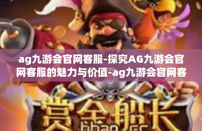 ag九游会官网客服-探究AG九游会官网客服的魅力与价值-ag九游会官网客服