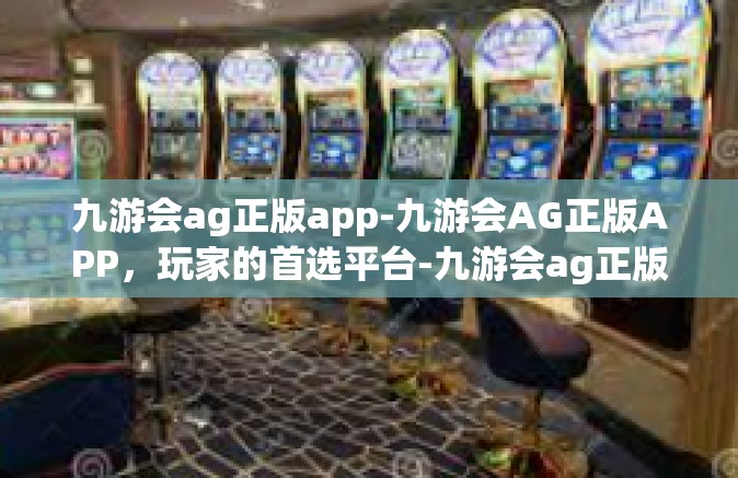 九游会ag正版app-九游会AG正版APP，玩家的首选平台-九游会ag正版app